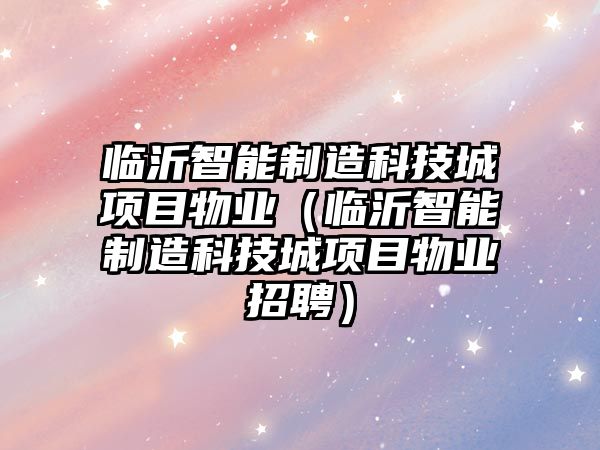臨沂智能制造科技城項(xiàng)目物業(yè)（臨沂智能制造科技城項(xiàng)目物業(yè)招聘）