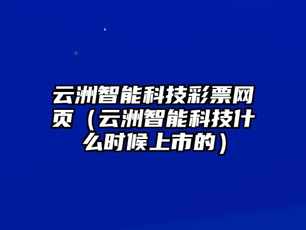 云洲智能科技彩票網(wǎng)頁(yè)（云洲智能科技什么時(shí)候上市的）