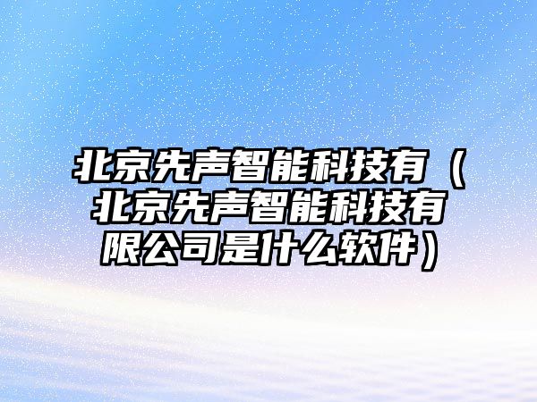 北京先聲智能科技有（北京先聲智能科技有限公司是什么軟件）