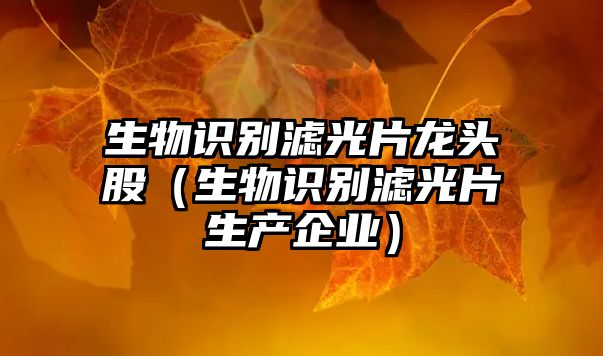 生物識(shí)別濾光片龍頭股（生物識(shí)別濾光片生產(chǎn)企業(yè)）