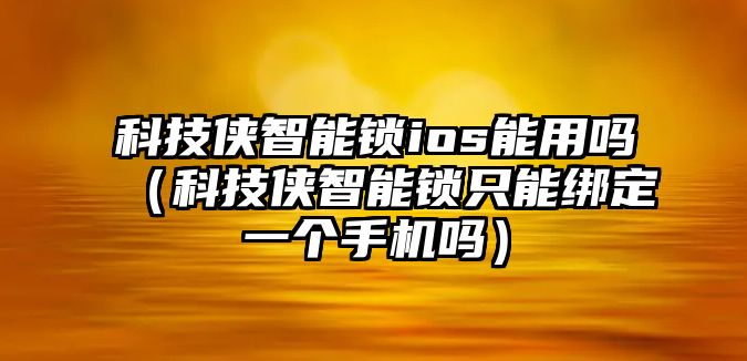 科技俠智能鎖ios能用嗎（科技俠智能鎖只能綁定一個(gè)手機(jī)嗎）