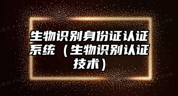 生物識別身份證認(rèn)證系統(tǒng)（生物識別認(rèn)證技術(shù)）