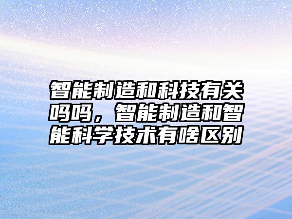 智能制造和科技有關(guān)嗎嗎，智能制造和智能科學(xué)技術(shù)有啥區(qū)別