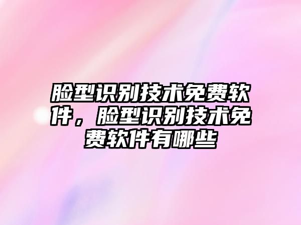 臉型識(shí)別技術(shù)免費(fèi)軟件，臉型識(shí)別技術(shù)免費(fèi)軟件有哪些